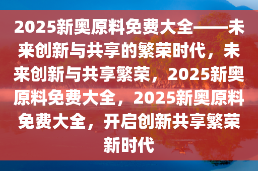 揭秘2025年新奥正版资料免费大全，未来资料获取的新时代