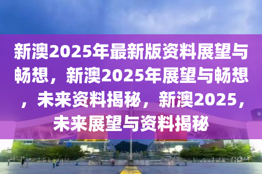 新澳2025年最新版资料，未来释义解释与落实展望